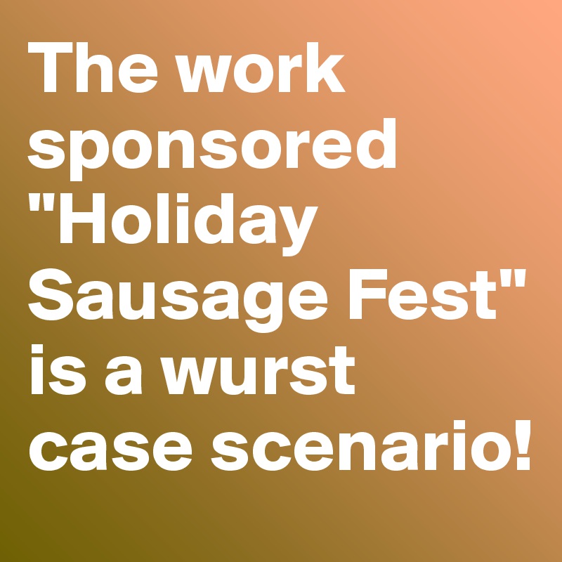The work sponsored "Holiday Sausage Fest" is a wurst case scenario!