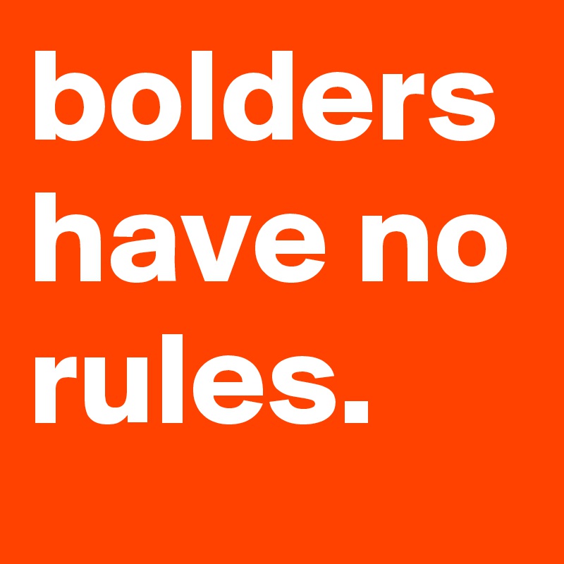 bolders have no rules.