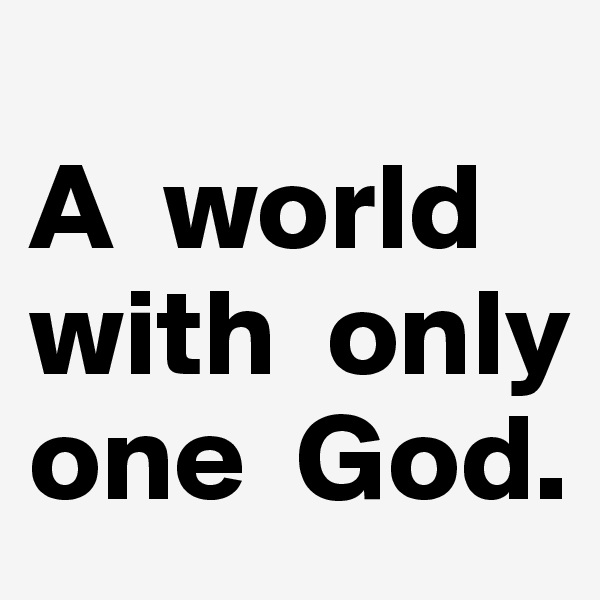                     A  world   with  only one  God.