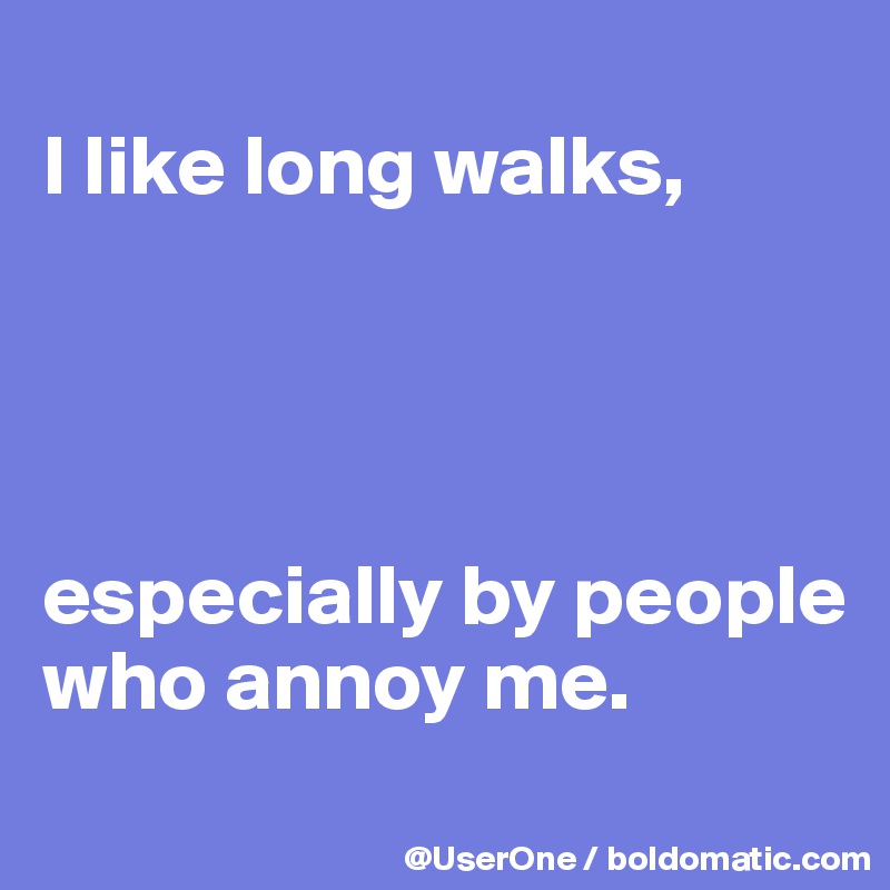 
I like long walks,




especially by people who annoy me.
