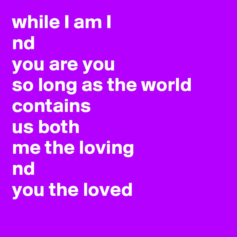 while I am I
nd
you are you
so long as the world
contains 
us both
me the loving
nd
you the loved
