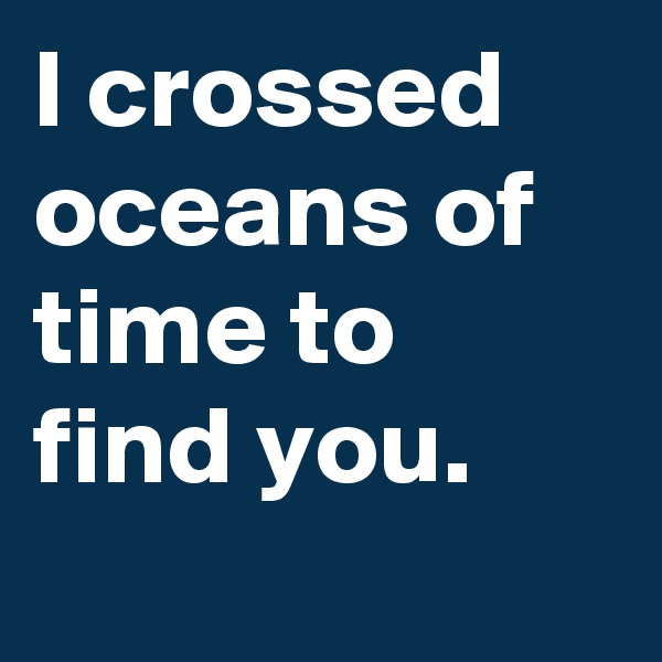 I crossed oceans of time to find you. 
