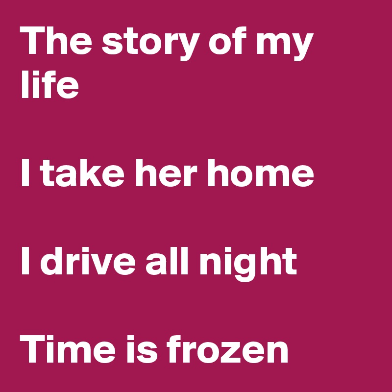 The story of my life

I take her home 

I drive all night 

Time is frozen 