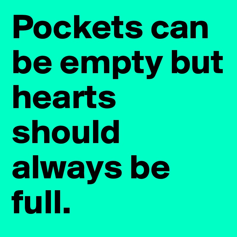 Pockets can be empty but hearts should always be full.