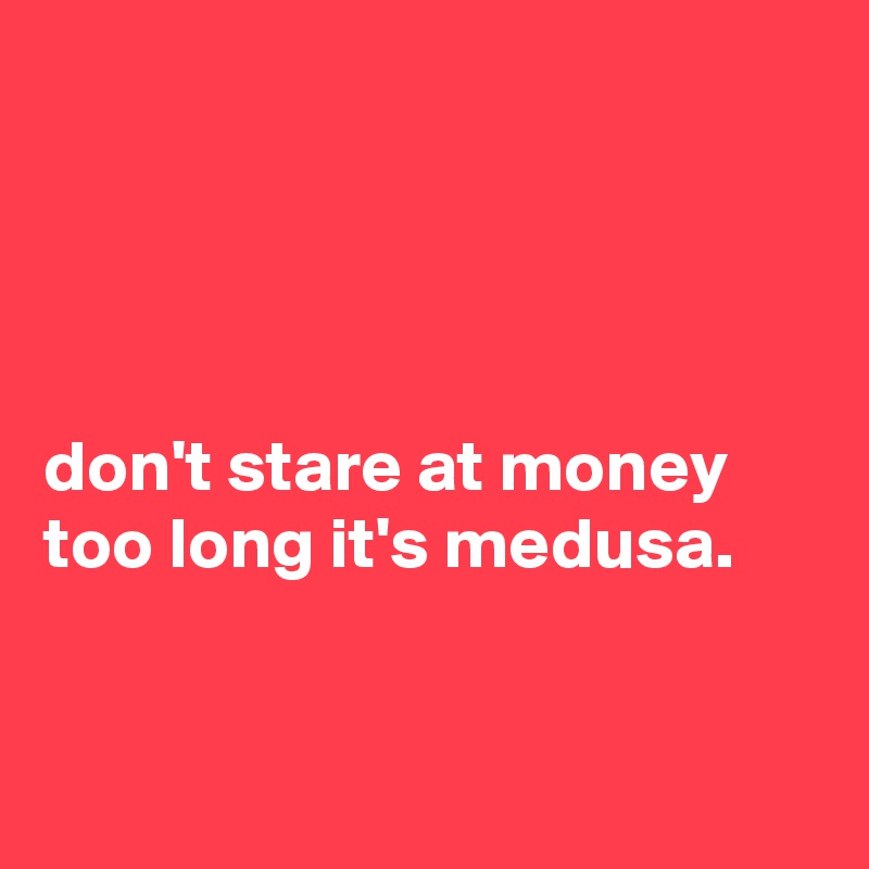 




don't stare at money too long it's medusa.



