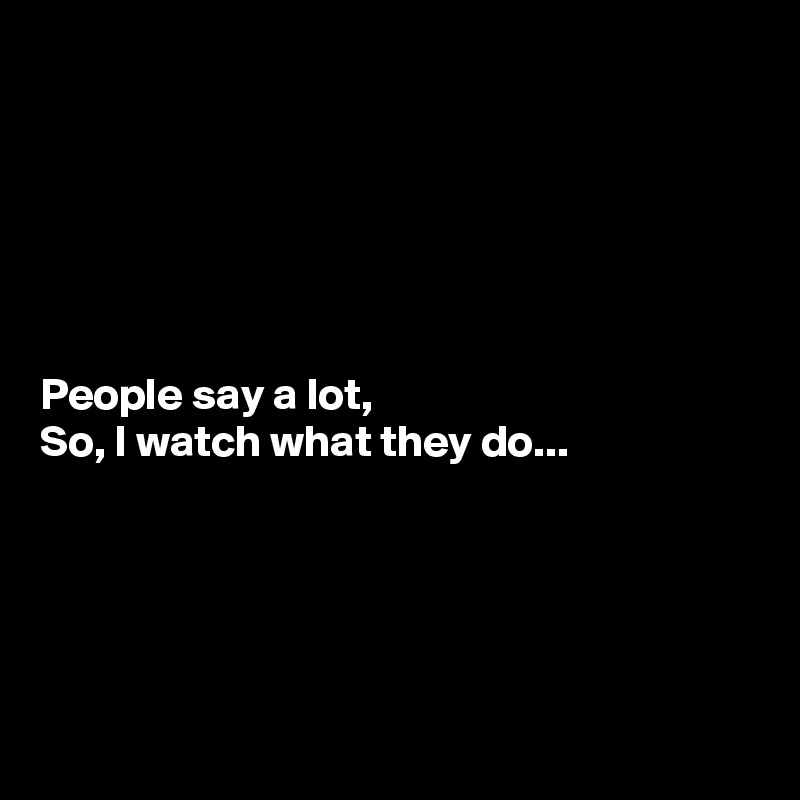 






People say a lot,
So, I watch what they do...





