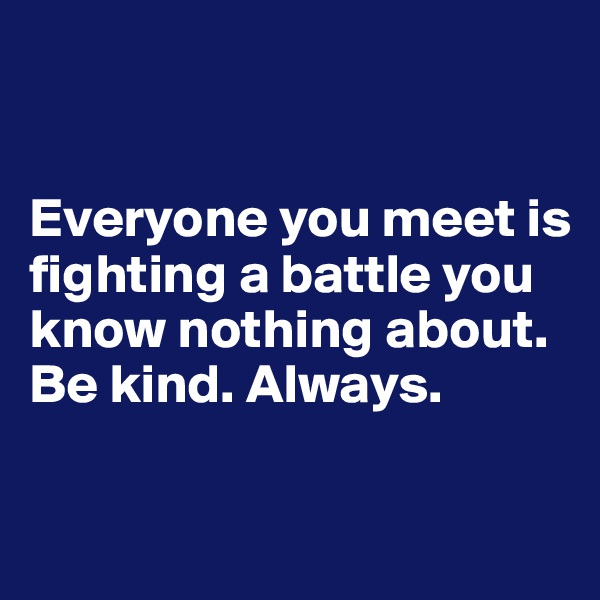 


Everyone you meet is fighting a battle you know nothing about.
Be kind. Always.

