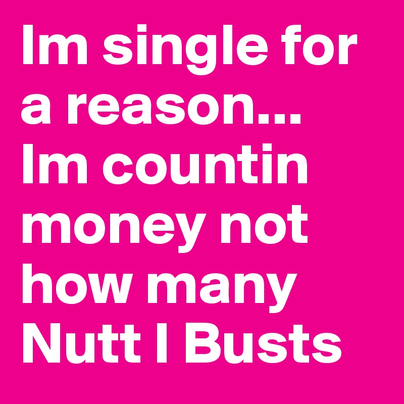Im single for a reason... Im countin money not how many Nutt I Busts