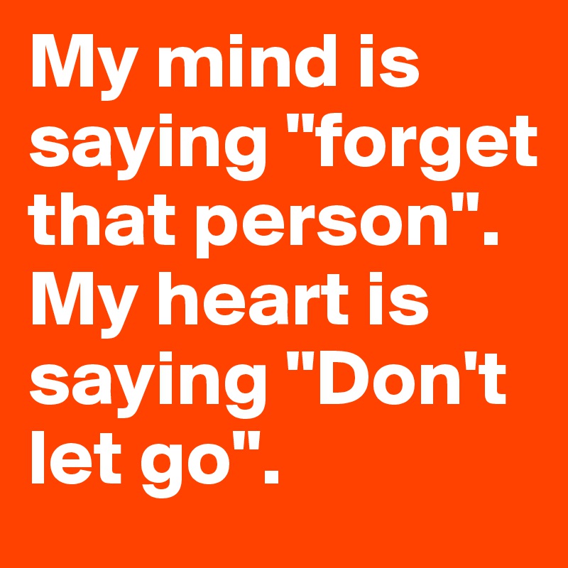 My mind is saying "forget that person". My heart is saying "Don't let go".