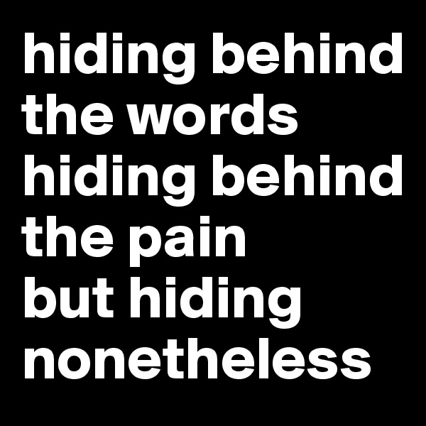 hiding behind the words
hiding behind the pain
but hiding nonetheless