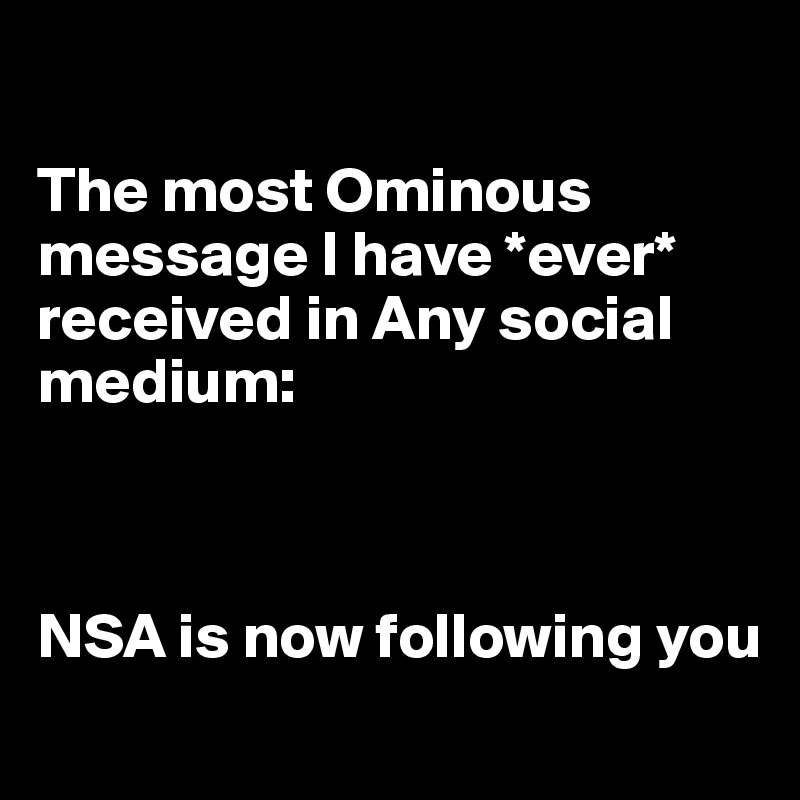 

The most Ominous message I have *ever* received in Any social medium:



NSA is now following you
