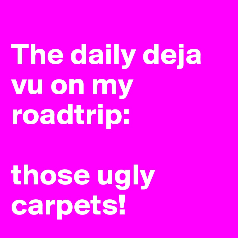 
The daily deja vu on my roadtrip:

those ugly carpets!