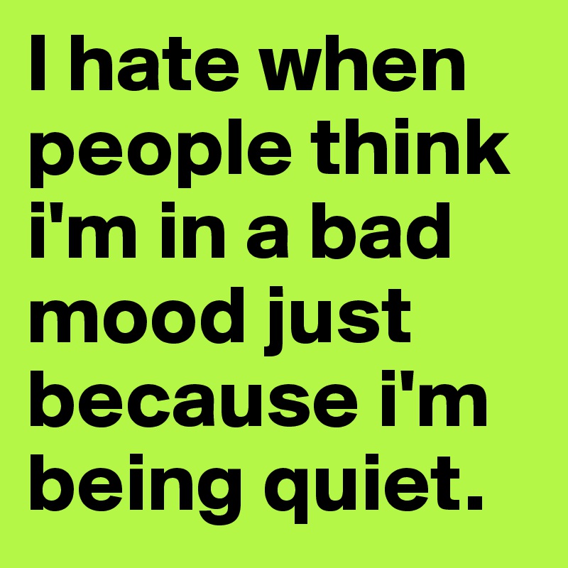 I hate when people think i'm in a bad mood just because i'm being quiet. 