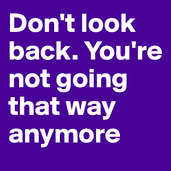 Don't look back. You're not going that way anymore