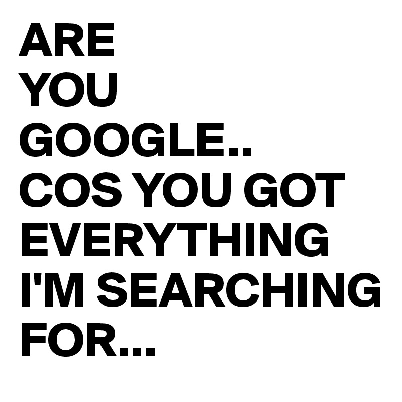 are-you-google-cos-you-got-everything-i-m-searching-for-post-by-juneocallagh-on-boldomatic