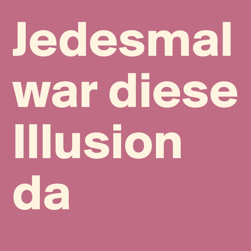 Jedesmal war diese Illusion da 