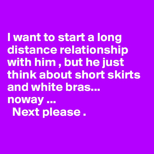 

I want to start a long distance relationship with him , but he just think about short skirts and white bras...
noway ...
  Next please . 

