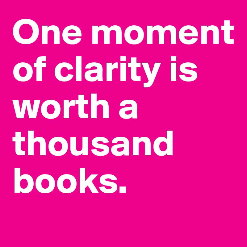 One moment of clarity is worth a thousand books.