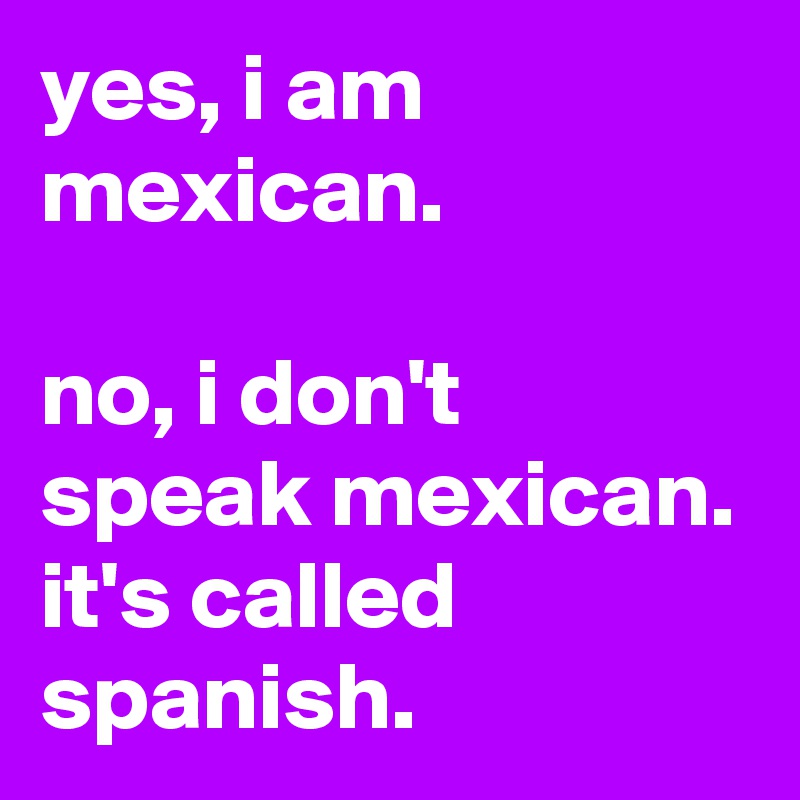 yes, i am mexican.

no, i don't speak mexican. it's called spanish.