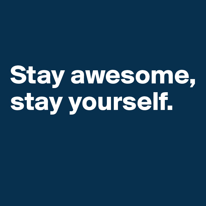 

Stay awesome, 
stay yourself.

