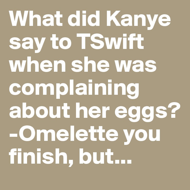 What did Kanye say to TSwift when she was complaining about her eggs?
-Omelette you finish, but...