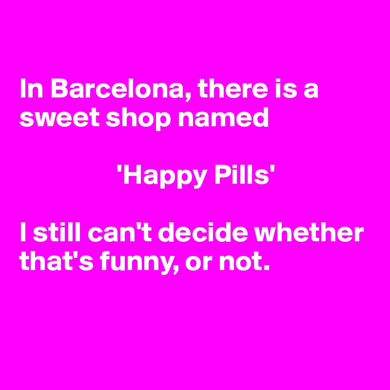 

In Barcelona, there is a sweet shop named
            
                 'Happy Pills'

I still can't decide whether that's funny, or not.


