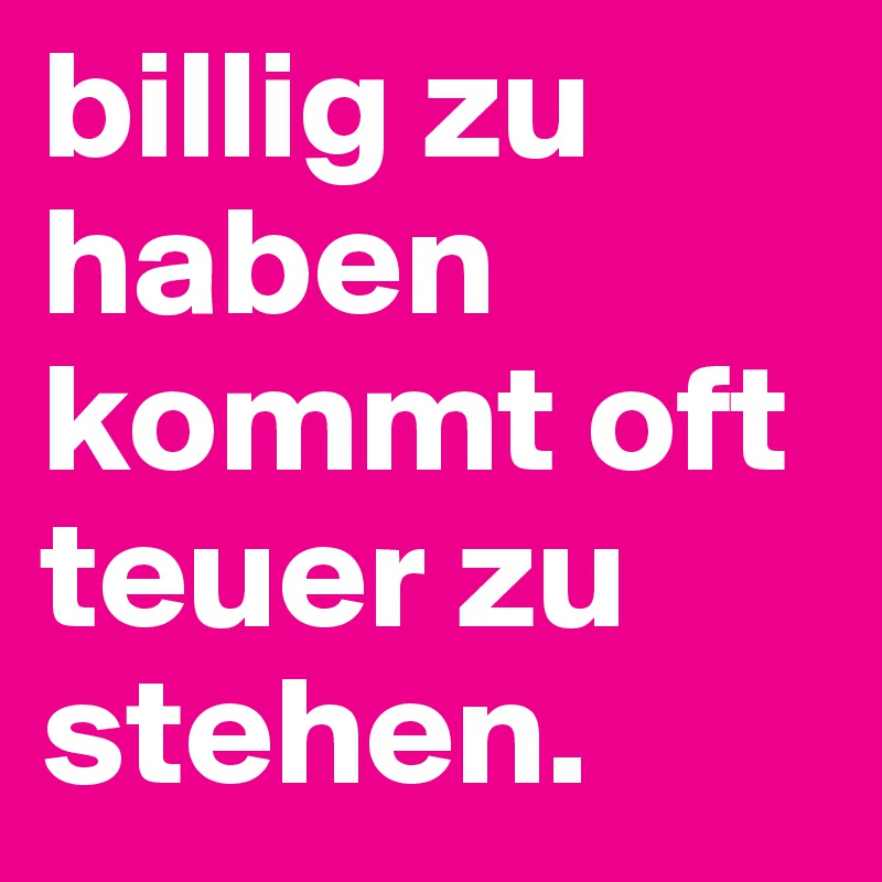 billig zu haben kommt oft teuer zu stehen.