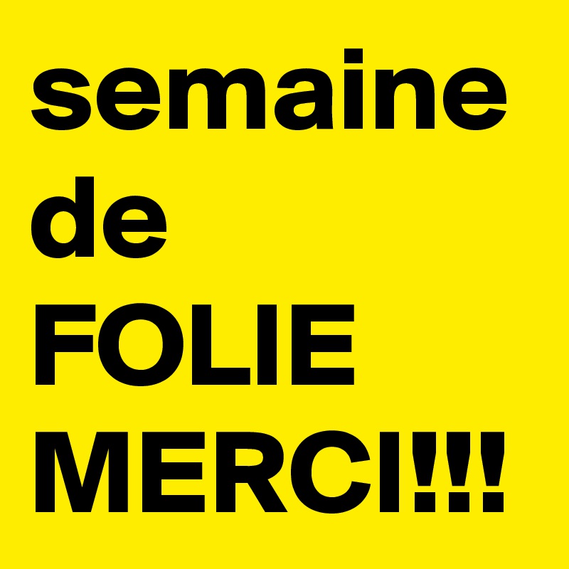 semaine
de FOLIE 
MERCI!!!