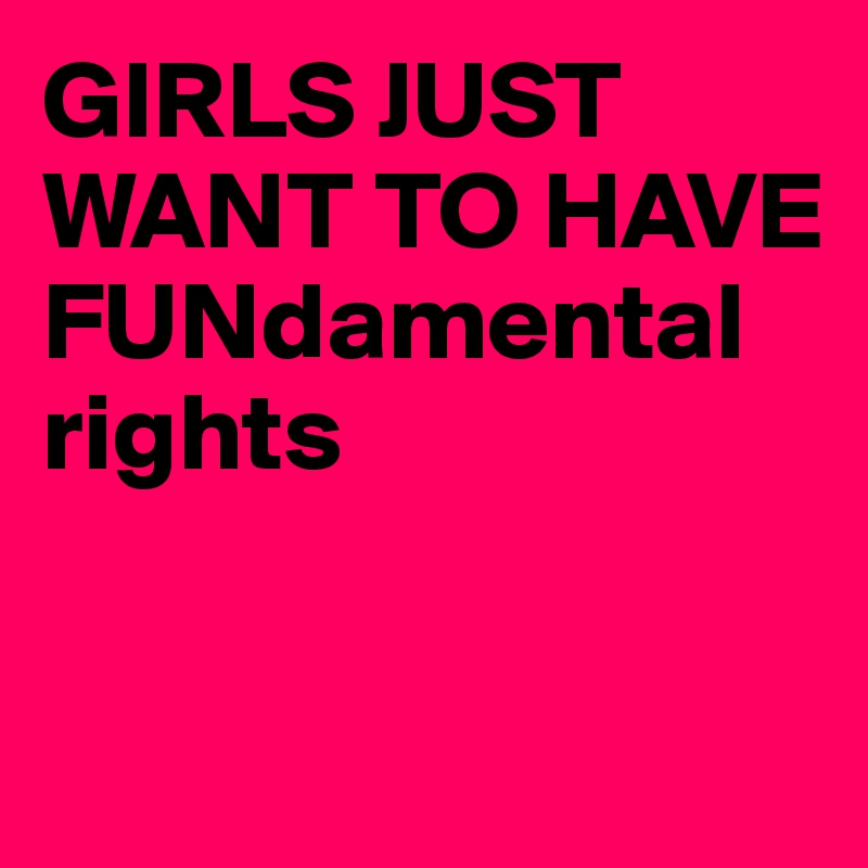 GIRLS JUST WANT TO HAVE FUNdamental rights

