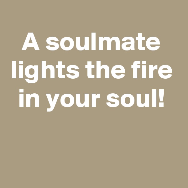 A soulmate lights the fire in your soul!

