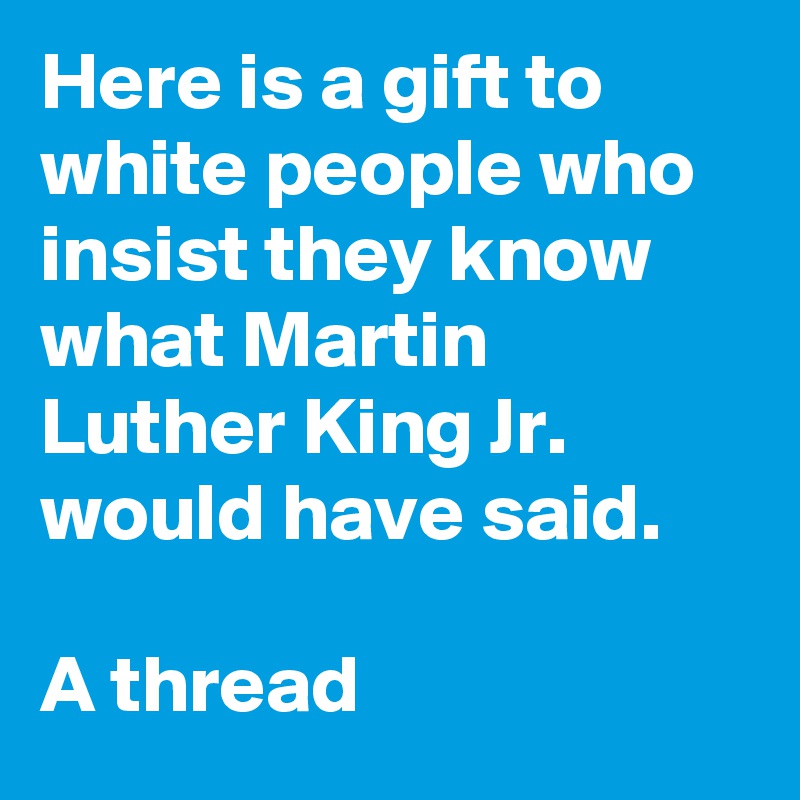 Here is a gift to white people who insist they know what Martin Luther King Jr. would have said.

A thread
