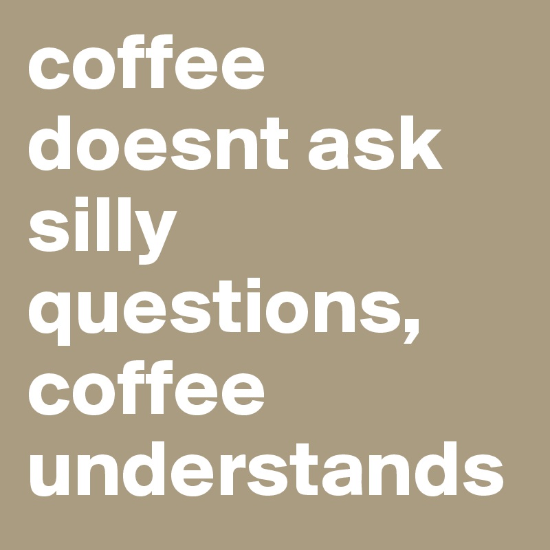 coffee doesnt ask silly questions, coffee understands