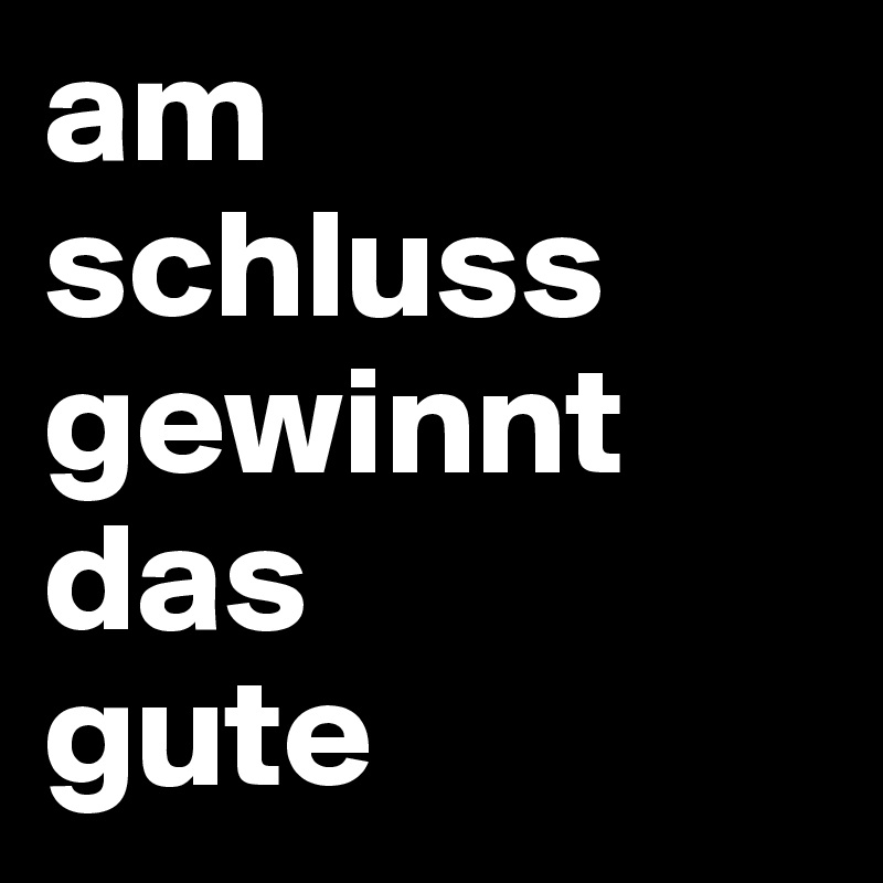 am schluss gewinnt das
gute