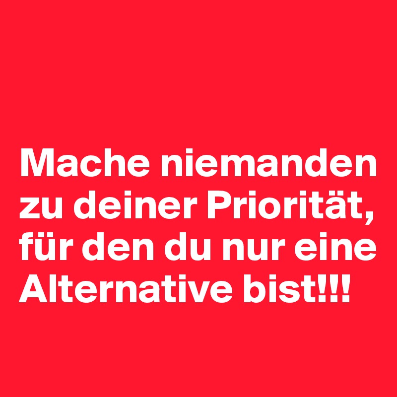 


Mache niemanden zu deiner Priorität, für den du nur eine Alternative bist!!!