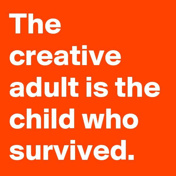 The creative adult is the child who survived.