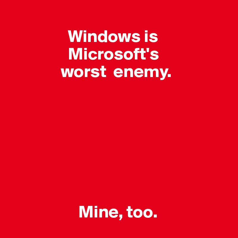 
                Windows is
                Microsoft's
              worst  enemy.







                   Mine, too.