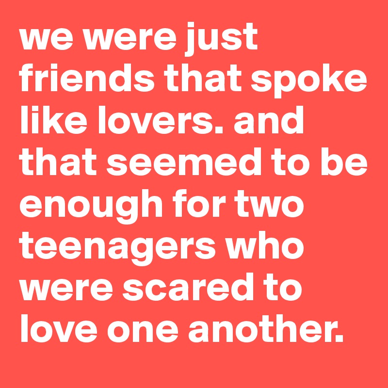 we were just friends that spoke like lovers. and that seemed to be enough for two teenagers who were scared to love one another.