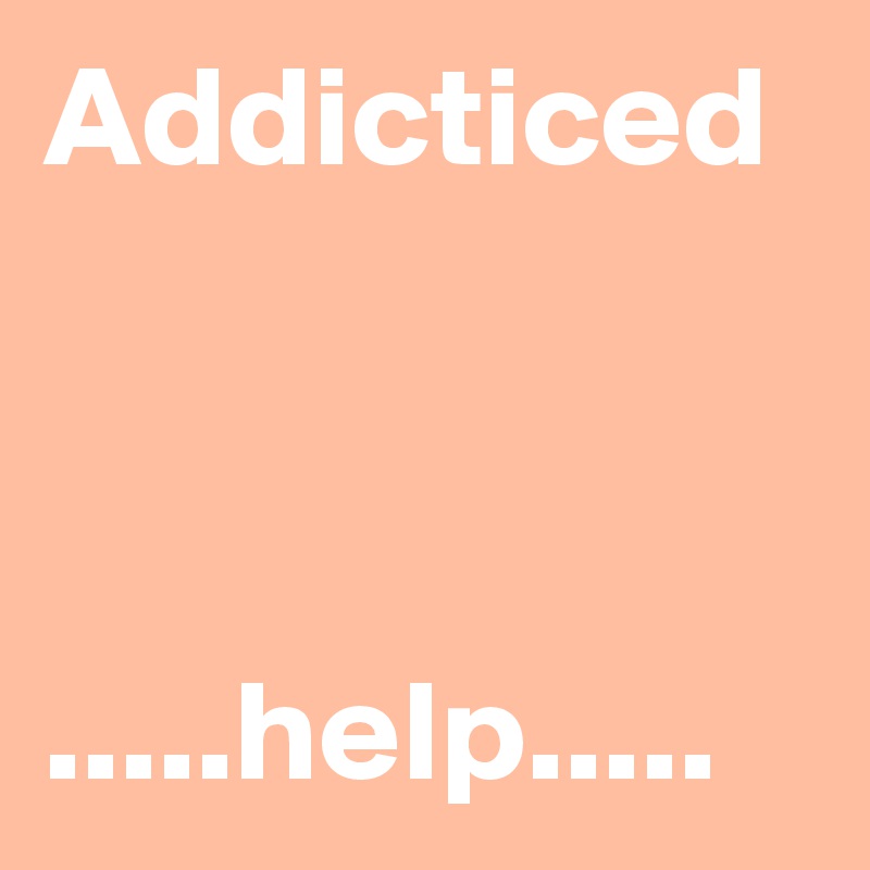 Addicticed



.....help.....