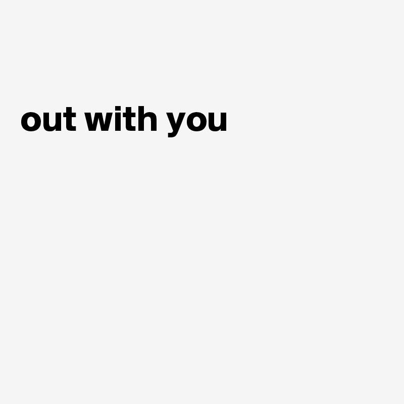 

out with you





