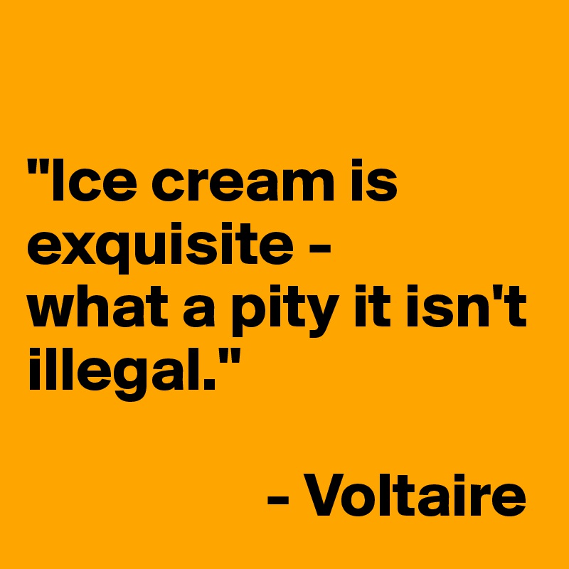 

"Ice cream is exquisite -
what a pity it isn't illegal."

                   - Voltaire