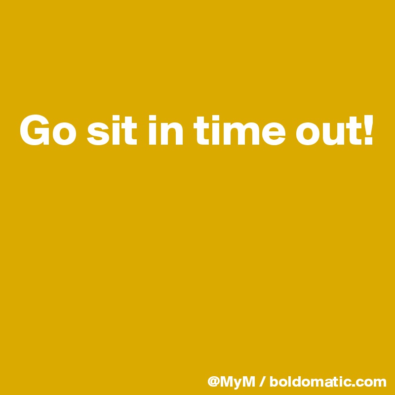 

Go sit in time out! 



