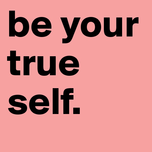 be your true self. 