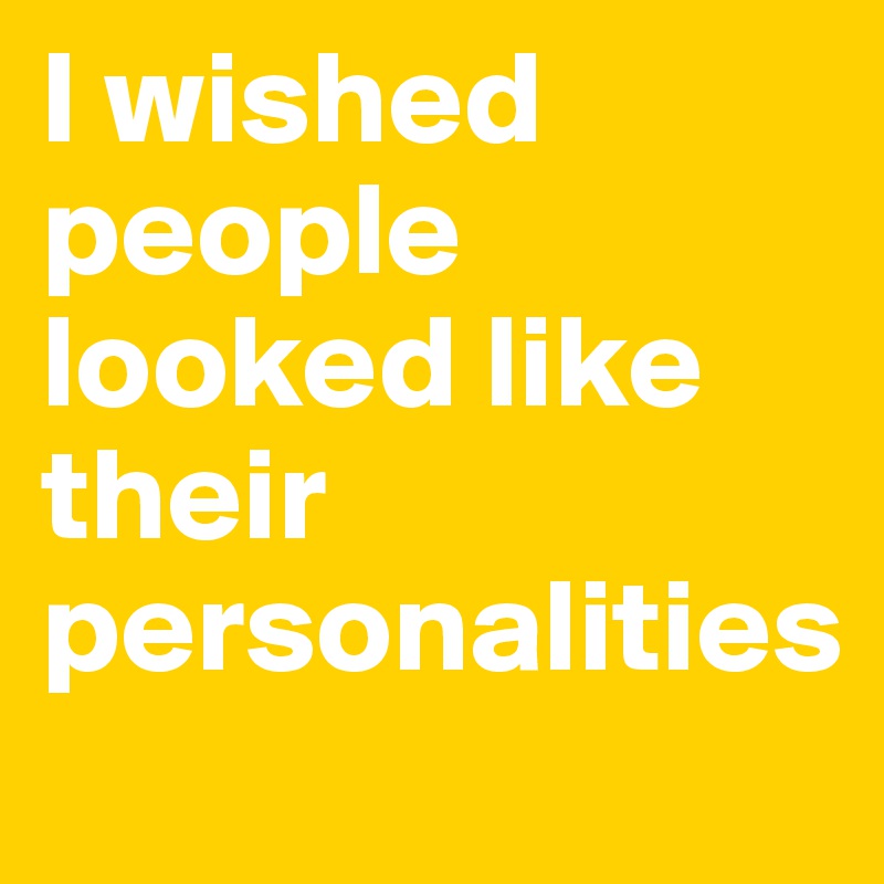 I wished people looked like their personalities