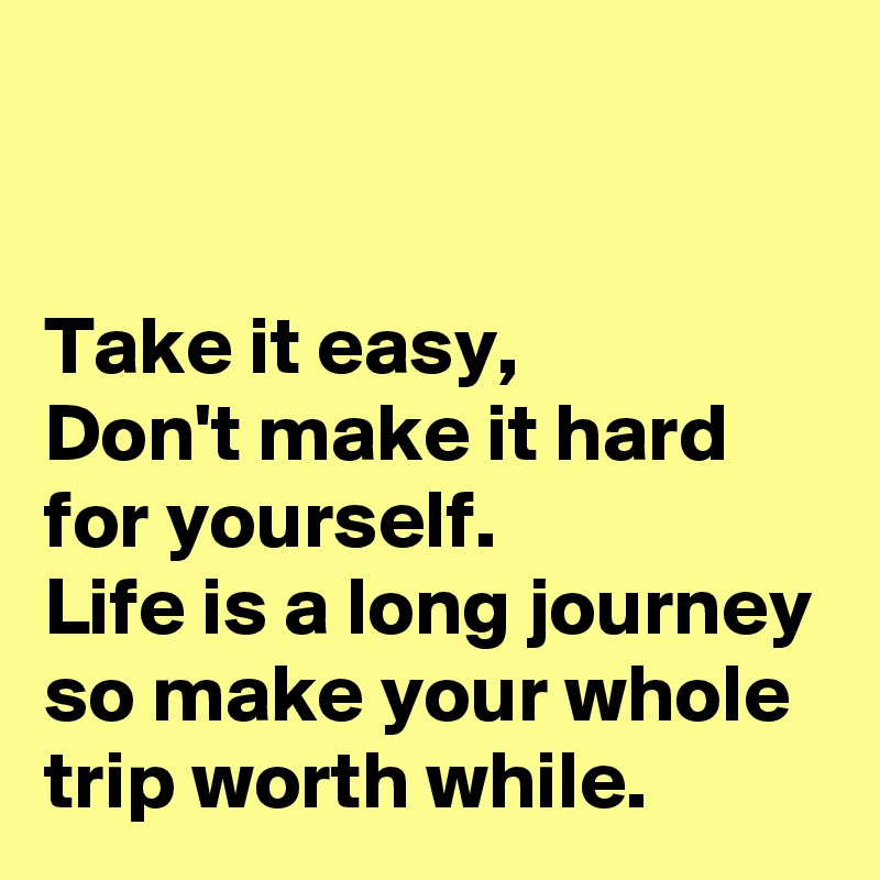 


Take it easy,
Don't make it hard for yourself.
Life is a long journey
so make your whole trip worth while.