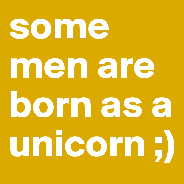 some men are born as a unicorn ;)