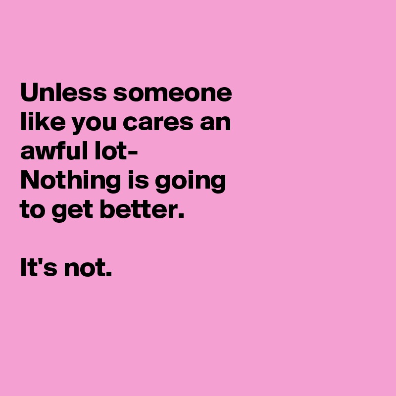 

Unless someone
like you cares an
awful lot-
Nothing is going
to get better.

It's not.


