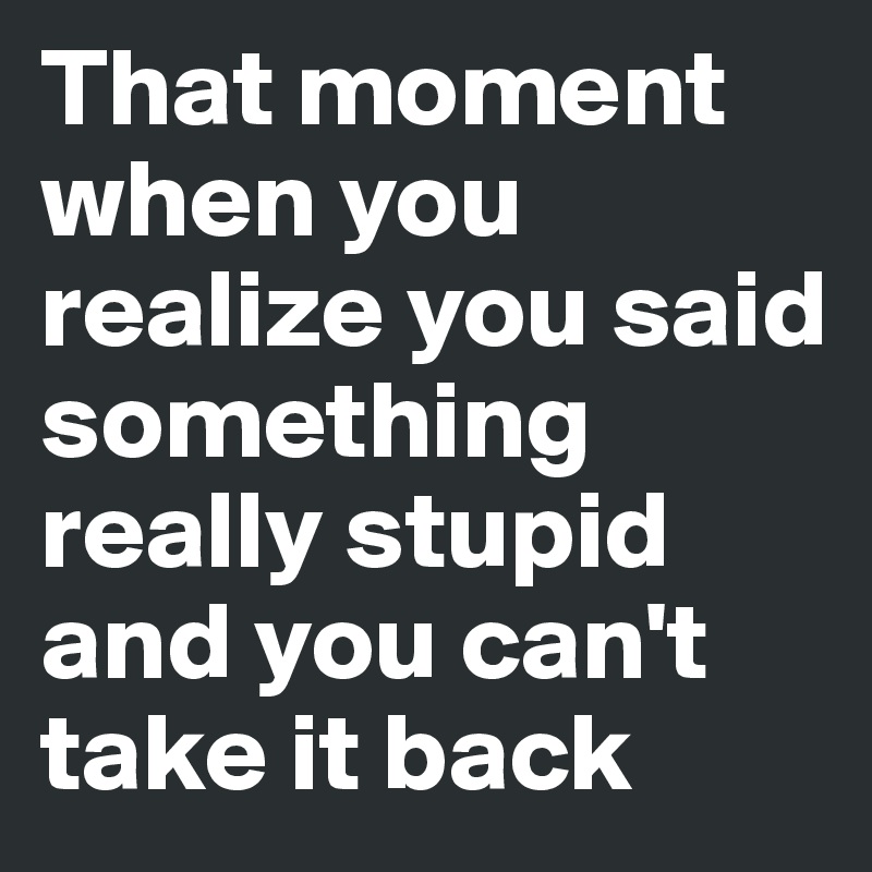 That moment when you realize you said something really stupid and you can't take it back