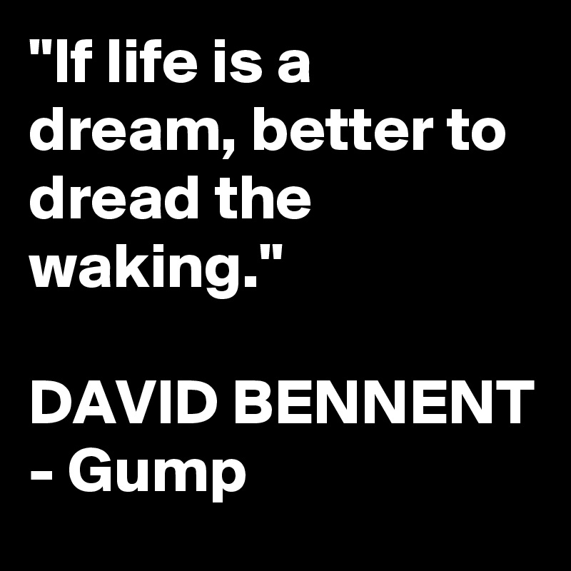 "If life is a dream, better to dread the waking."

DAVID BENNENT - Gump