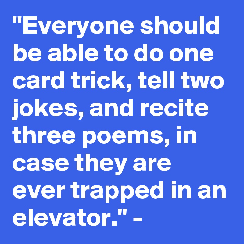 "Everyone should be able to do one card trick, tell two jokes, and recite three poems, in case they are ever trapped in an elevator." - 