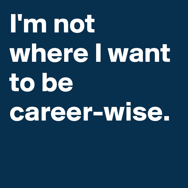 I'm not where I want to be career-wise.